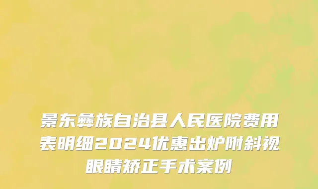 景东彝族自治县人民医院费用表明细2024优惠出炉附斜视眼睛矫正手术案例