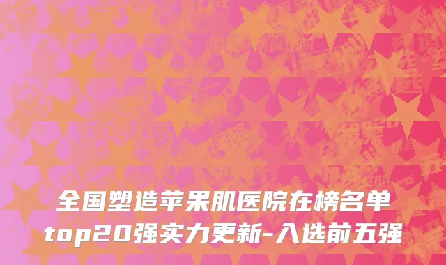 全国塑造苹果肌医院在榜名单top20强实力更新-入选前五强