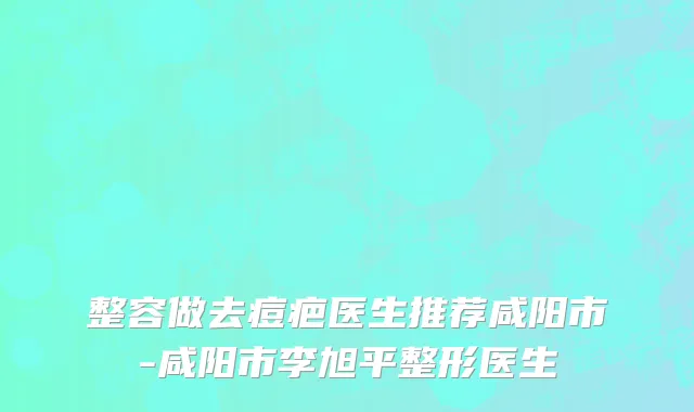 整容做去痘疤医生推荐咸阳市-咸阳市李旭平整形医生