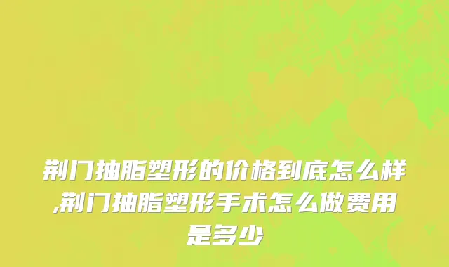 荆门抽脂塑形的价格到底怎么样,荆门抽脂塑形手术怎么做费用是多少