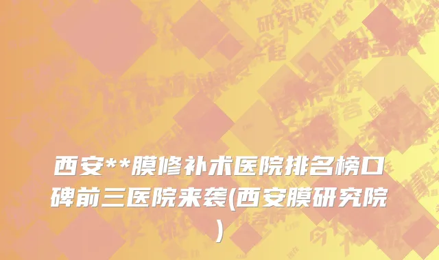 西安**膜修补术医院排名榜口碑前三医院来袭(西安膜研究院)