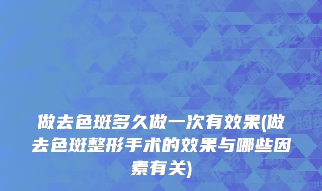做去色斑多久做一次有效果(做去色斑整形手术的效果与哪些因素有关)