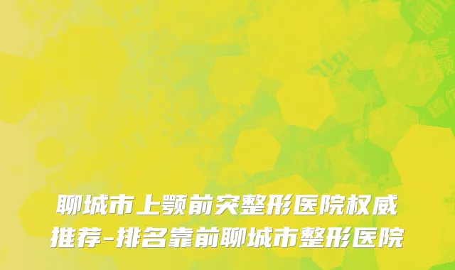 聊城市上颚前突整形医院权威推荐-排名靠前聊城市整形医院