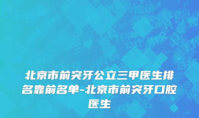北京市前突牙公立三甲医生排名靠前名单-北京市前突牙口腔医生