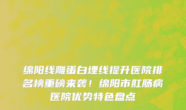 绵阳线雕蛋白埋线提升医院排名榜重磅来袭！绵阳市肛肠病医院优势特色盘点