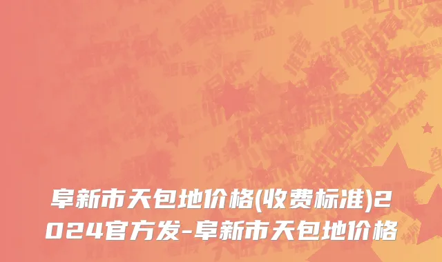 阜新市天包地价格(收费标准)2024官方发-阜新市天包地价格