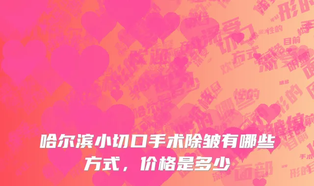 哈尔滨小切口手术除皱有哪些方式，价格是多少