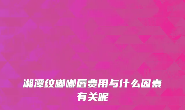 湘潭纹嘟嘟唇费用与什么因素有关呢