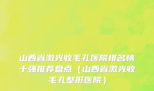 山西省激光收毛孔医院排名榜十强推荐盘点（山西省激光收毛孔整形医院）