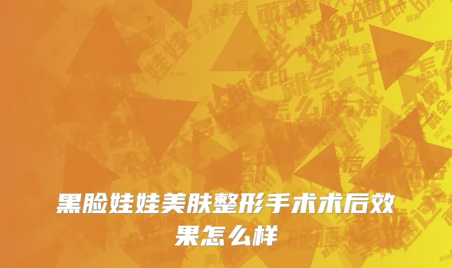 黑脸娃娃美肤整形手术术后效果怎么样