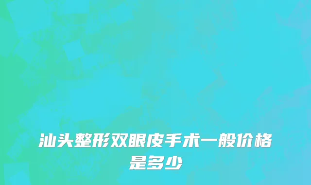 汕头整形双眼皮手术一般价格是多少