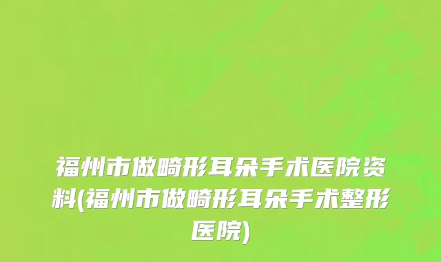 福州市做畸形耳朵手术医院资料(福州市做畸形耳朵手术整形医院)