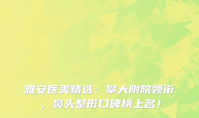 雅安医美精选：攀大附院领衔，鼻头整形口碑榜上名！