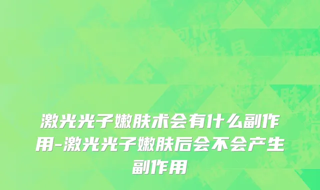 激光光子嫩肤术会有什么副作用-激光光子嫩肤后会不会产生副作用