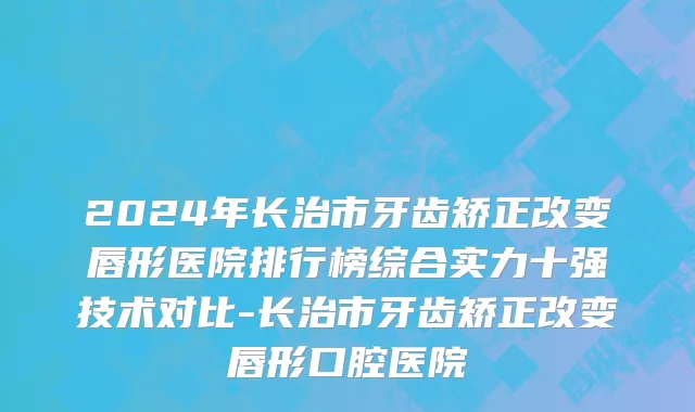 2024年长治市牙齿矫正改变唇形医院排行榜综合实力十强技术对比-长治市牙齿矫正改变唇形口腔医院