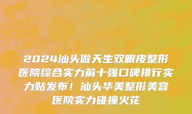 2024汕头做天生双眼皮整形医院综合实力前十强口碑排行实力贴发布!汕头华美整形美容医院实力碰撞火花
