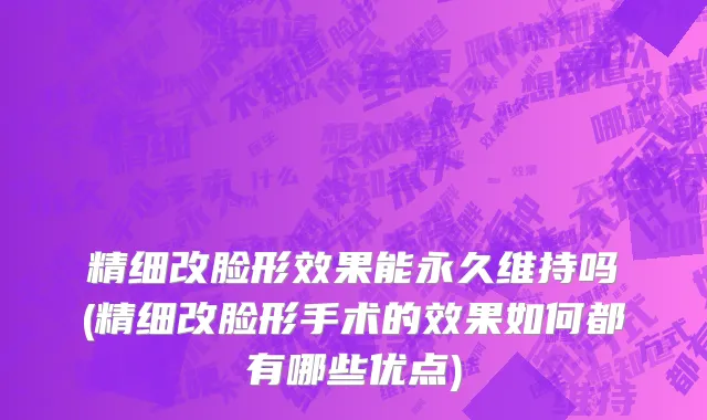 精细改脸形效果能永久维持吗(精细改脸形手术的效果如何都有哪些优点)