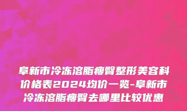 阜新市冷冻溶脂瘦臀整形美容科价格表2024均价一览-阜新市冷冻溶脂瘦臀去哪里比较优惠