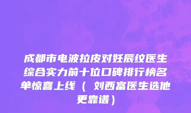 成都市电波拉皮对妊辰纹医生综合实力前十位口碑排行榜名单惊喜上线（​刘西富医生选他更靠谱）