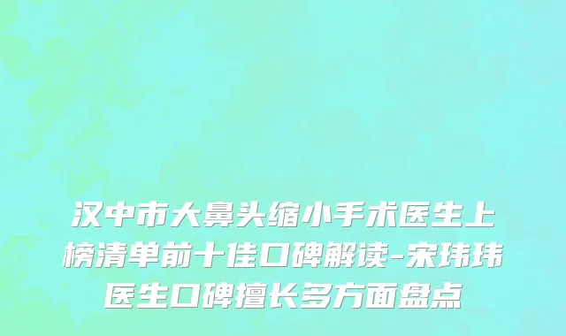 汉中市大鼻头缩小手术医生上榜清单前十佳口碑解读-宋玮玮医生口碑擅长多方面盘点