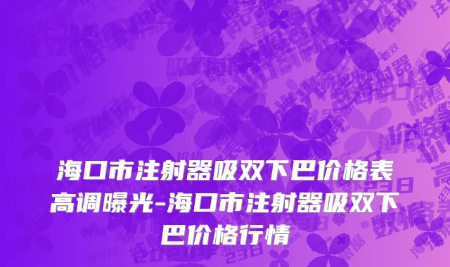 海口市注射器吸双下巴价格表高调曝光-海口市注射器吸双下巴价格行情