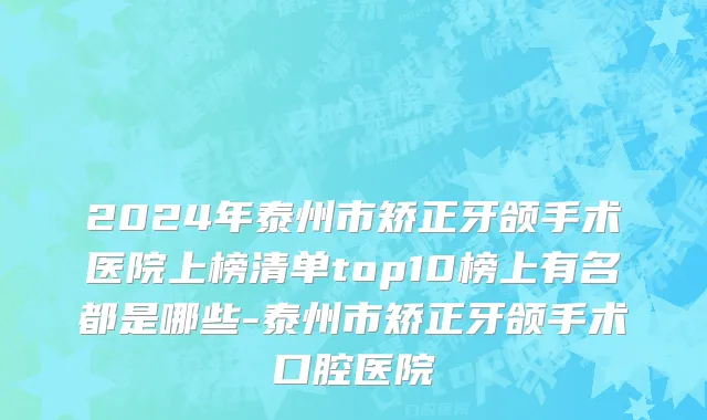 2024年泰州市矫正牙颌手术医院上榜清单top10榜上有名都是哪些-泰州市矫正牙颌手术口腔医院