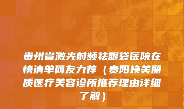 贵州省激光射频祛眼袋医院在榜清单网友力荐（贵阳焕美丽质医疗美容诊所推荐理由详细了解）