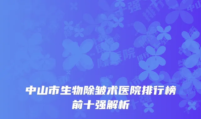 中山市生物除皱术医院排行榜前十强解析