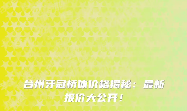 台州牙冠桥体价格揭秘：最新报价大公开！