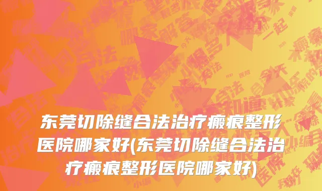 东莞切除缝合法治疗瘢痕整形医院哪家好(东莞切除缝合法治疗瘢痕整形医院哪家好)