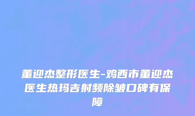 董迎杰整形医生-鸡西市董迎杰医生热玛吉射频除皱口碑有保障