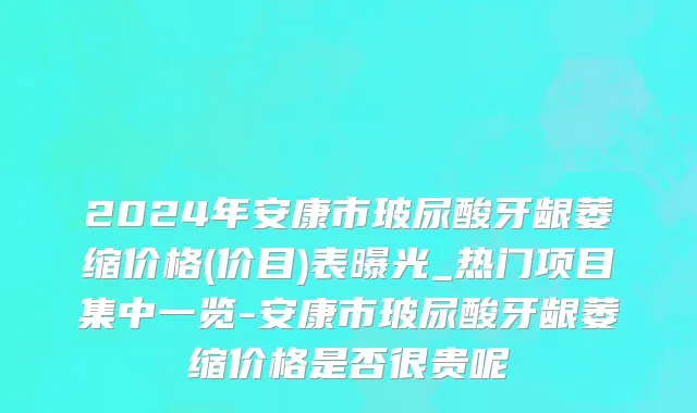 2024年安康市玻尿酸牙龈萎缩价格(价目)表曝光_热门项目集中一览-安康市玻尿酸牙龈萎缩价格是否很贵呢