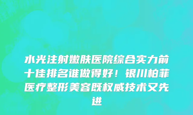 水光注射嫩肤医院综合实力前十佳排名谁做得好!银川柏菲医疗整形美容既权威技术又先进