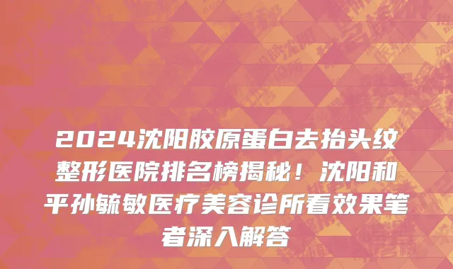 2024沈阳胶原蛋白去抬头纹整形医院排名榜揭秘!沈阳和平孙毓敏医疗美容诊所看效果笔者深入解答