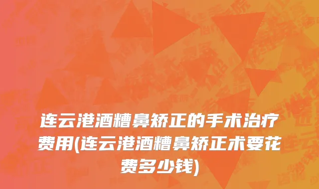连云港酒糟鼻矫正的手术治疗费用(连云港酒糟鼻矫正术要花费多少钱)