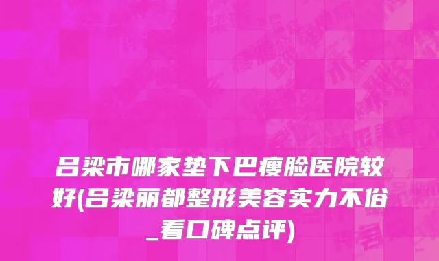 吕梁市哪家垫下巴瘦脸医院较好(吕梁丽都整形美容实力不俗_看口碑点评)