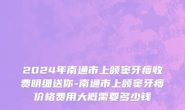 2024年南通市上颌窦牙瘘收费明细送你-南通市上颌窦牙瘘价格费用大概需要多少钱