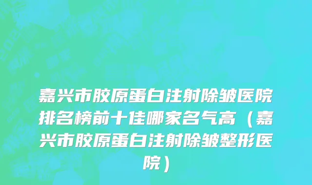 嘉兴市胶原蛋白注射除皱医院排名榜前十佳哪家名气高（嘉兴市胶原蛋白注射除皱整形医院）
