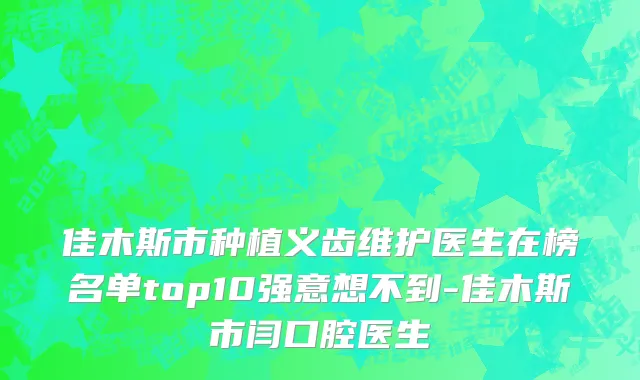 佳木斯市种植义齿维护医生在榜名单top10强意想不到-佳木斯市闫口腔医生