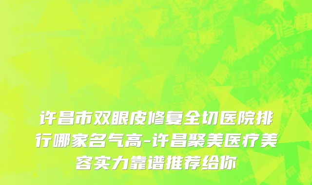 许昌市双眼皮修复全切医院排行哪家名气高-许昌聚美医疗美容实力靠谱推荐给你