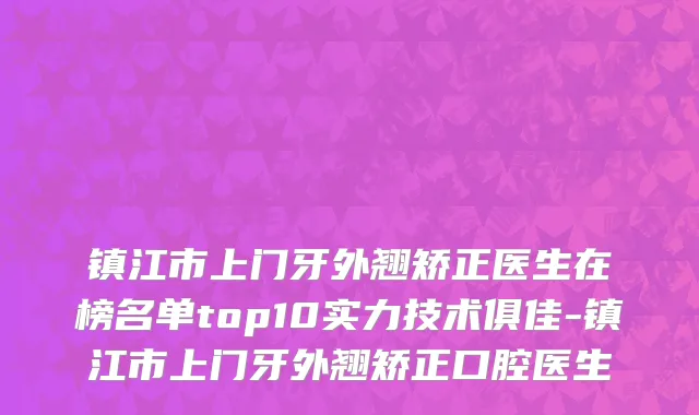 镇江市上门牙外翘矫正医生在榜名单top10实力技术俱佳-镇江市上门牙外翘矫正口腔医生