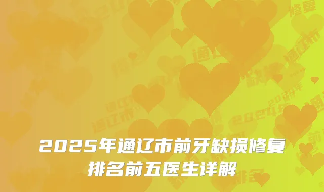 2025年通辽市前牙缺损修复排名前五医生详解