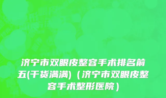 济宁市双眼皮整容手术排名前五(干货满满)（济宁市双眼皮整容手术整形医院）
