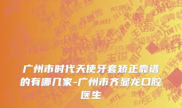 广州市时代天使牙套矫正靠谱的有哪几家-广州市齐显龙口腔医生