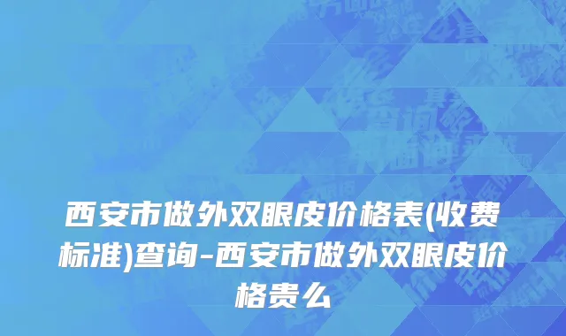 西安市做外双眼皮价格表(收费标准)查询-西安市做外双眼皮价格贵么