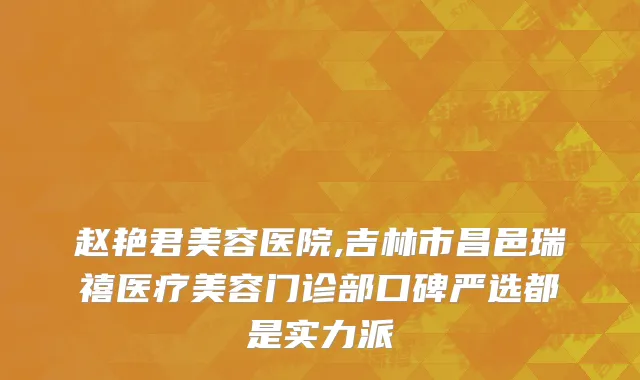 赵艳君美容医院,吉林市昌邑瑞禧医疗美容门诊部口碑严选都是实力派
