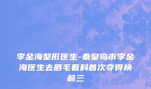 李金海整形医生-秦皇岛市李金海医生去唇毛看科首次夺得榜前三