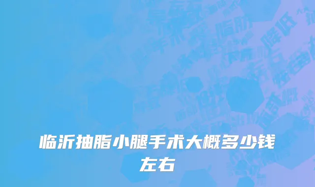 临沂抽脂小腿手术大概多少钱左右