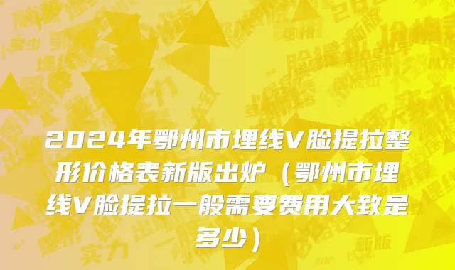 2024年鄂州市埋线V脸提拉整形价格表新版出炉（鄂州市埋线V脸提拉一般需要费用大致是多少）