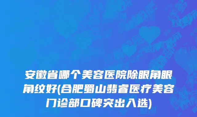 安徽省哪个美容医院除眼角眼角纹好(合肥蜀山翡睿医疗美容门诊部口碑突出入选)